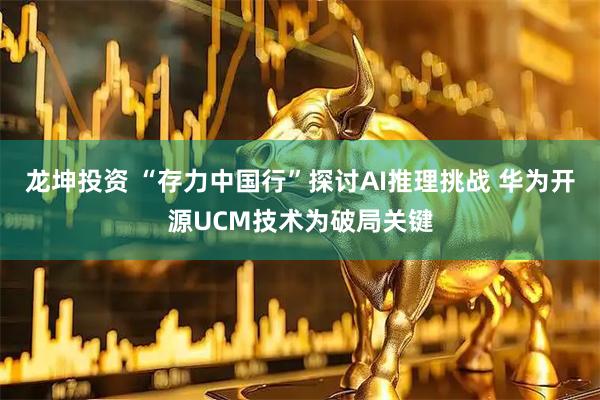 龙坤投资 “存力中国行”探讨AI推理挑战 华为开源UCM技术为破局关键