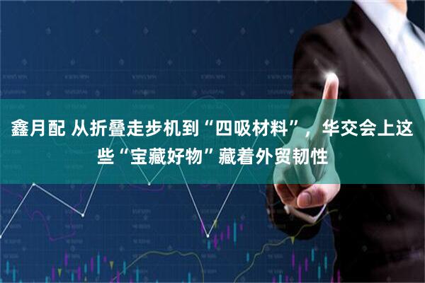 鑫月配 从折叠走步机到“四吸材料”,华交会上这些“宝藏好物”藏着外贸韧性