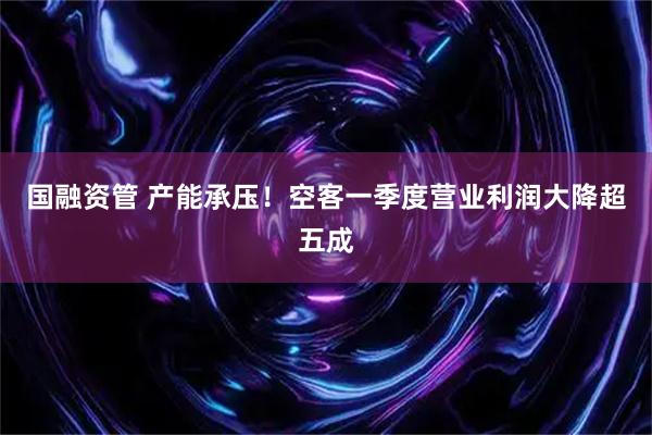国融资管 产能承压！空客一季度营业利润大降超五成
